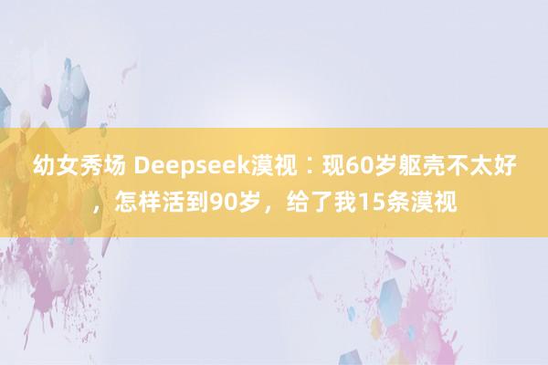 幼女秀场 Deepseek漠视∶现60岁躯壳不太好，怎样活到90岁，给了我15条漠视
