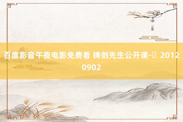 百度影音午夜电影免费看 铸剑先生公开课-​20120902