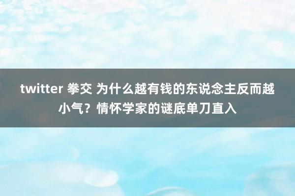 twitter 拳交 为什么越有钱的东说念主反而越小气？情怀学家的谜底单刀直入