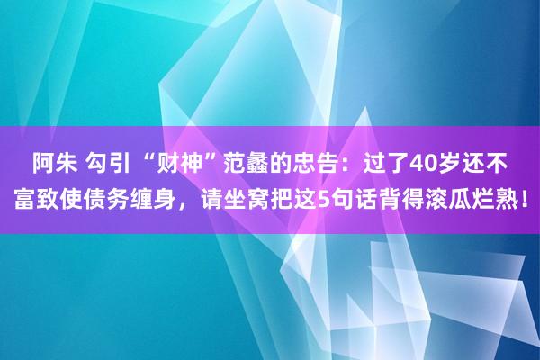 阿朱 勾引 “财神”范蠡的忠告：过了40岁还不富致使债务缠身，请坐窝把这5句话背得滚瓜烂熟！