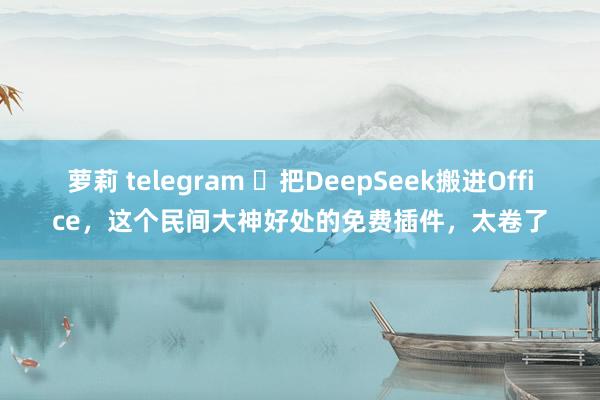 萝莉 telegram ​把DeepSeek搬进Office，这个民间大神好处的免费插件，太卷了