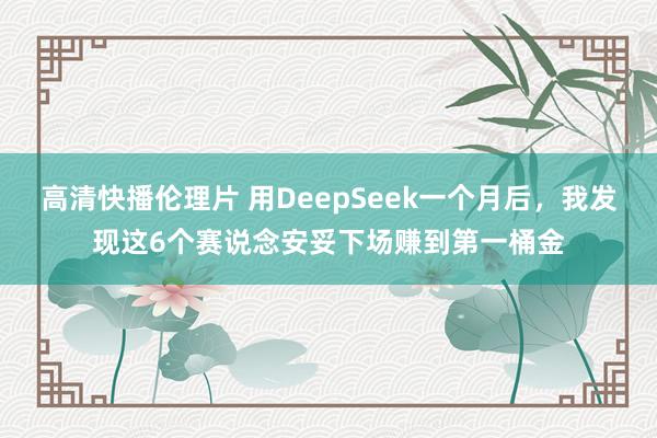 高清快播伦理片 用DeepSeek一个月后，我发现这6个赛说念安妥下场赚到第一桶金