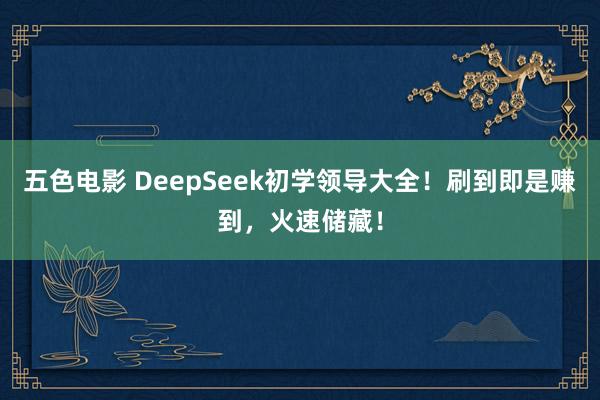五色电影 DeepSeek初学领导大全！刷到即是赚到，火速储藏！