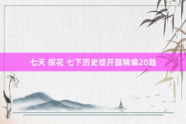 七天 探花 七下历史绽开题精编20题