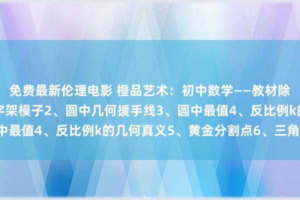 免费最新伦理电影 橙品艺术：初中数学——教材除外拓展模子归纳1、十字架模子2、圆中几何援手线3、圆中最值4、反比例k的几何真义5、黄金分割点6、三角形五心