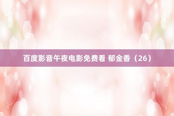百度影音午夜电影免费看 郁金香（26）