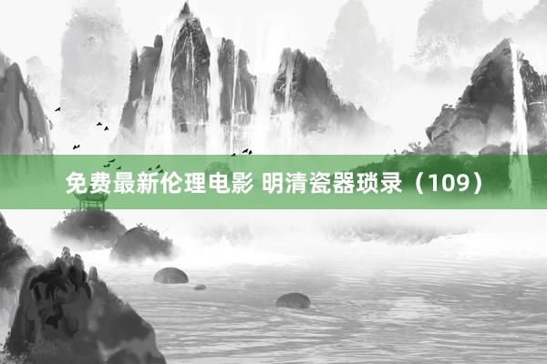 免费最新伦理电影 明清瓷器琐录（109）