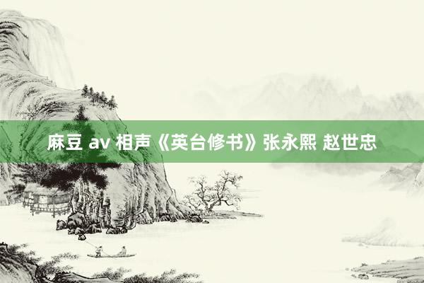 麻豆 av 相声《英台修书》张永熙 赵世忠